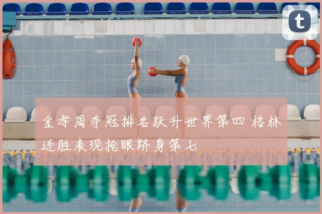 金孝周夺冠排名跃升世界第四 格林连胜表现抢眼跻身第七