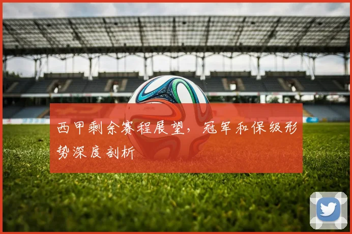 西甲剩余赛程展望，冠军和保级形势深度剖析