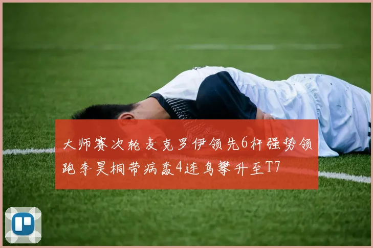 大师赛次轮麦克罗伊领先6杆强势领跑李昊桐带病轰4连鸟攀升至T7
