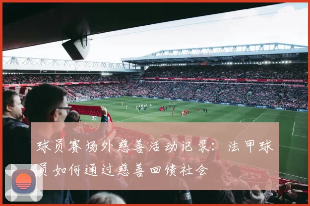 球员赛场外慈善活动记录：法甲球员如何通过慈善回馈社会