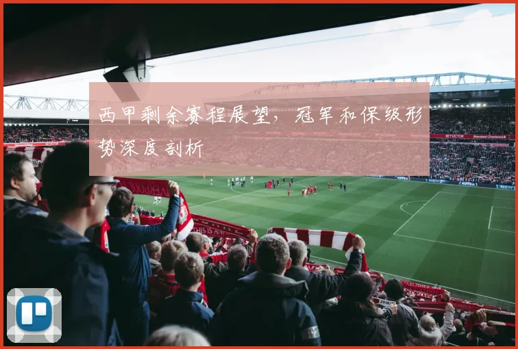 西甲剩余赛程展望，冠军和保级形势深度剖析